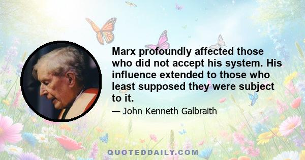 Marx profoundly affected those who did not accept his system. His influence extended to those who least supposed they were subject to it.