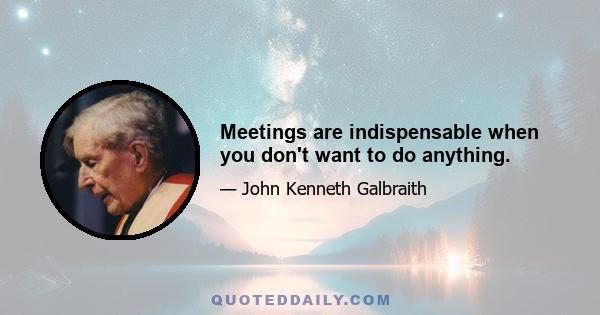 Meetings are indispensable when you don't want to do anything.