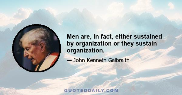 Men are, in fact, either sustained by organization or they sustain organization.