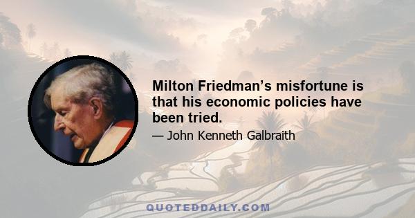 Milton Friedman’s misfortune is that his economic policies have been tried.