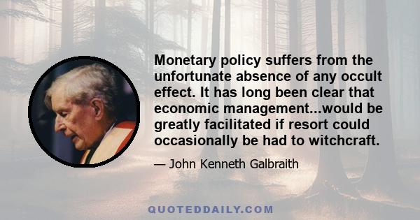 Monetary policy suffers from the unfortunate absence of any occult effect. It has long been clear that economic management...would be greatly facilitated if resort could occasionally be had to witchcraft.