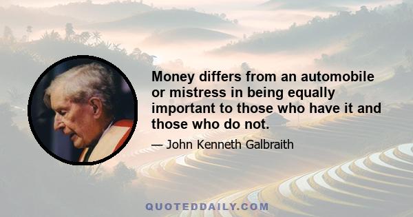 Money differs from an automobile or mistress in being equally important to those who have it and those who do not.