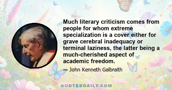 Much literary criticism comes from people for whom extreme specialization is a cover either for grave cerebral inadequacy or terminal laziness, the latter being a much-cherished aspect of academic freedom.