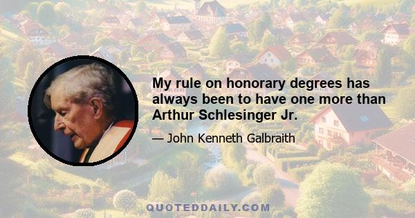 My rule on honorary degrees has always been to have one more than Arthur Schlesinger Jr.