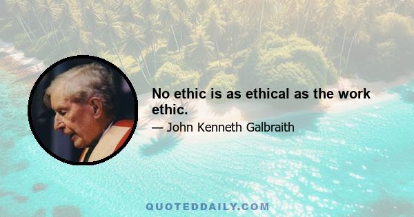 No ethic is as ethical as the work ethic.