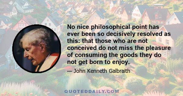 No nice philosophical point has ever been so decisively resolved as this: that those who are not conceived do not miss the pleasure of consuming the goods they do not get born to enjoy.