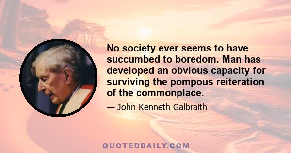 No society ever seems to have succumbed to boredom. Man has developed an obvious capacity for surviving the pompous reiteration of the commonplace.