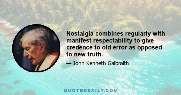 Nostalgia combines regularly with manifest respectability to give credence to old error as opposed to new truth.