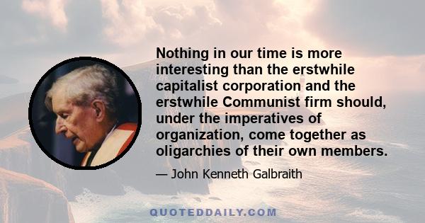 Nothing in our time is more interesting than the erstwhile capitalist corporation and the erstwhile Communist firm should, under the imperatives of organization, come together as oligarchies of their own members.