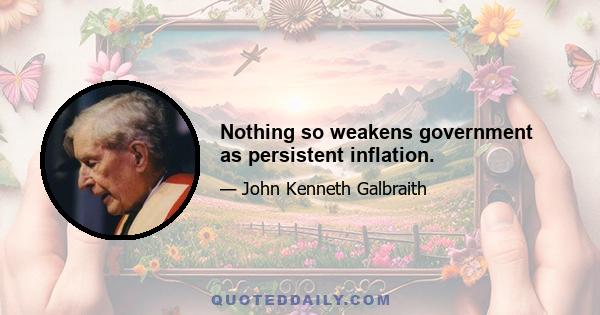 Nothing so weakens government as persistent inflation.