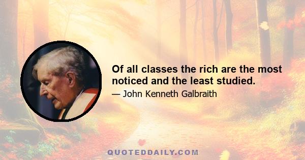 Of all classes the rich are the most noticed and the least studied.