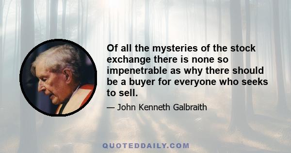 Of all the mysteries of the stock exchange there is none so impenetrable as why there should be a buyer for everyone who seeks to sell.