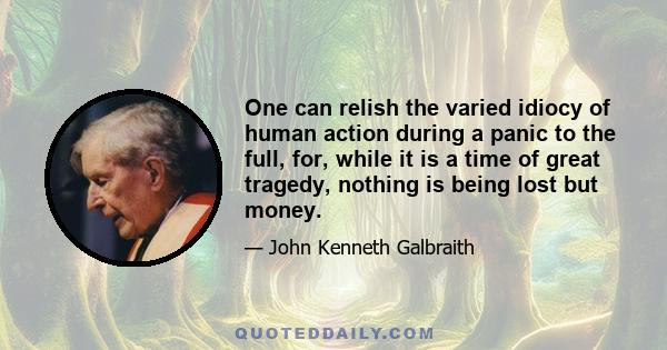 One can relish the varied idiocy of human action during a panic to the full, for, while it is a time of great tragedy, nothing is being lost but money.