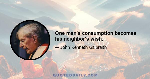 One man's consumption becomes his neighbor's wish.