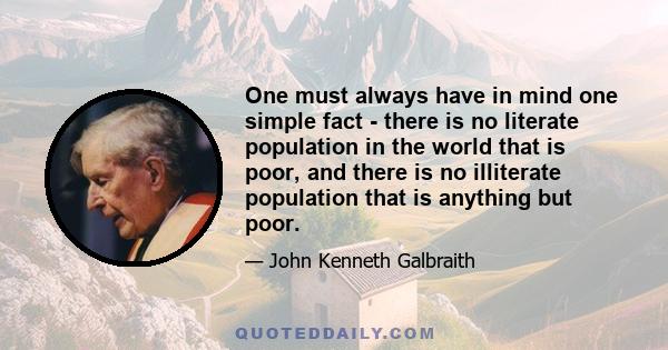 One must always have in mind one simple fact - there is no literate population in the world that is poor, and there is no illiterate population that is anything but poor.