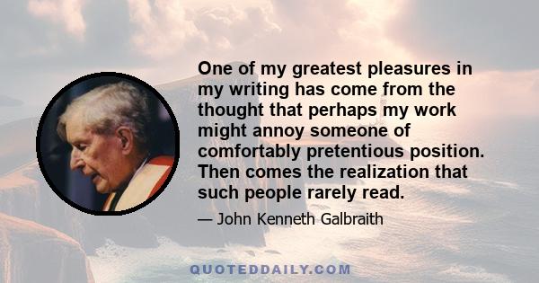 One of my greatest pleasures in my writing has come from the thought that perhaps my work might annoy someone of comfortably pretentious position. Then comes the realization that such people rarely read.