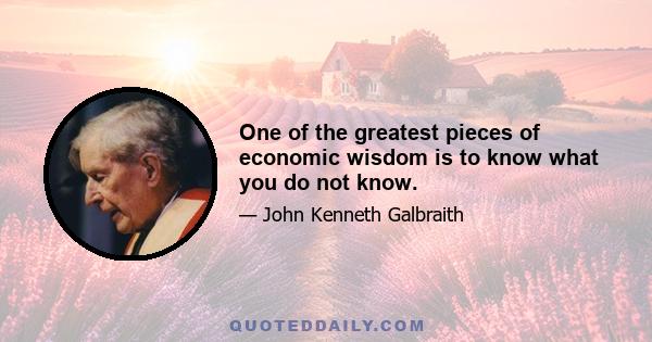 One of the greatest pieces of economic wisdom is to know what you do not know.