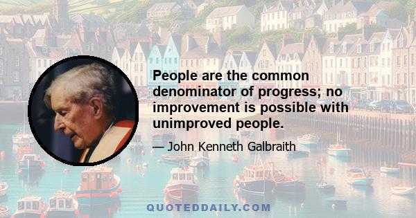 People are the common denominator of progress; no improvement is possible with unimproved people.