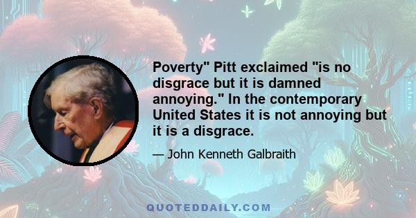 Poverty Pitt exclaimed is no disgrace but it is damned annoying. In the contemporary United States it is not annoying but it is a disgrace.