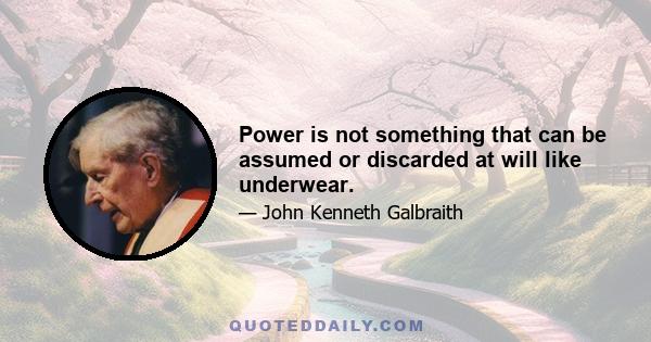 Power is not something that can be assumed or discarded at will like underwear.