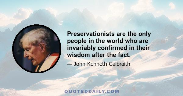 Preservationists are the only people in the world who are invariably confirmed in their wisdom after the fact.