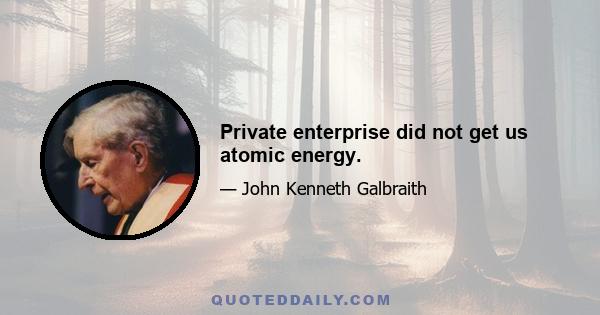 Private enterprise did not get us atomic energy.