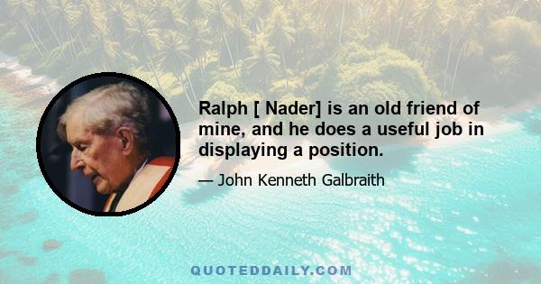 Ralph [ Nader] is an old friend of mine, and he does a useful job in displaying a position.