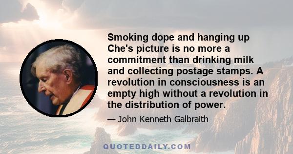 Smoking dope and hanging up Che's picture is no more a commitment than drinking milk and collecting postage stamps. A revolution in consciousness is an empty high without a revolution in the distribution of power.