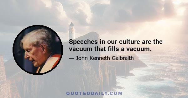 Speeches in our culture are the vacuum that fills a vacuum.