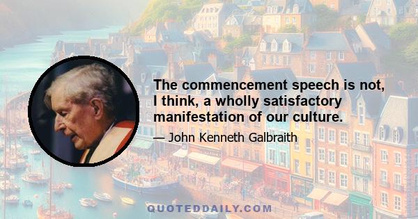 The commencement speech is not, I think, a wholly satisfactory manifestation of our culture.