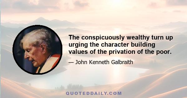 The conspicuously wealthy turn up urging the character building values of the privation of the poor.