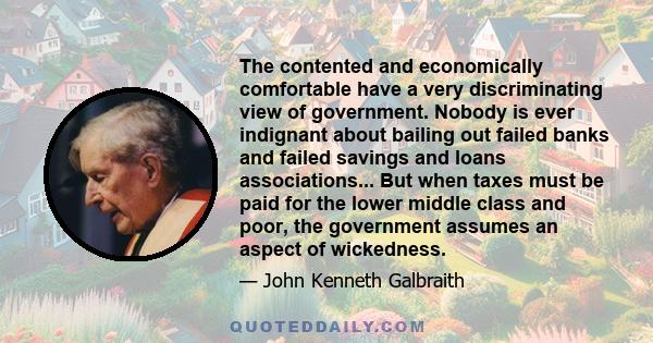 The contented and economically comfortable have a very discriminating view of government. Nobody is ever indignant about bailing out failed banks and failed savings and loans associations... But when taxes must be paid