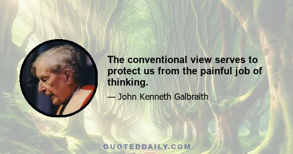 The conventional view serves to protect us from the painful job of thinking.