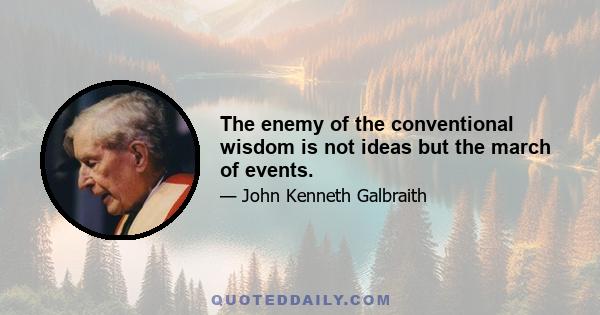 The enemy of the conventional wisdom is not ideas but the march of events.