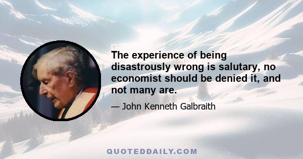 The experience of being disastrously wrong is salutary, no economist should be denied it, and not many are.