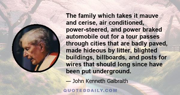 The family which takes it mauve and cerise, air conditioned, power-steered, and power braked automobile out for a tour passes through cities that are badly paved, made hideous by litter, blighted buildings, billboards,