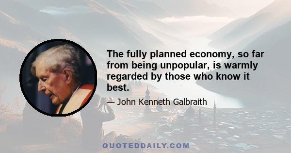 The fully planned economy, so far from being unpopular, is warmly regarded by those who know it best.