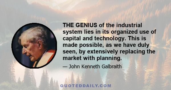 THE GENIUS of the industrial system lies in its organized use of capital and technology. This is made possible, as we have duly seen, by extensively replacing the market with planning.