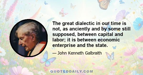 The great dialectic in our time is not, as anciently and by some still supposed, between capital and labor; it is between economic enterprise and the state.