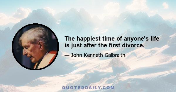 The happiest time of anyone's life is just after the first divorce.