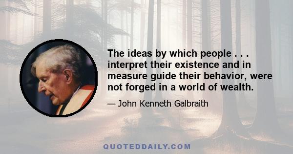 The ideas by which people . . . interpret their existence and in measure guide their behavior, were not forged in a world of wealth.