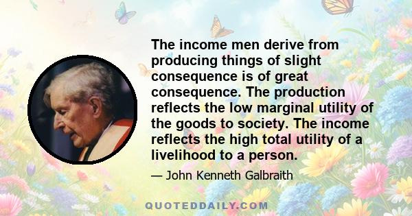 The income men derive from producing things of slight consequence is of great consequence. The production reflects the low marginal utility of the goods to society. The income reflects the high total utility of a