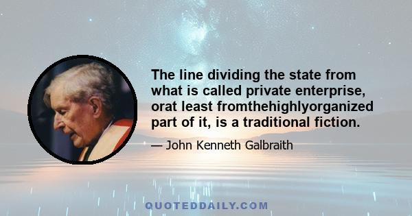 The line dividing the state from what is called private enterprise, orat least fromthehighlyorganized part of it, is a traditional fiction.