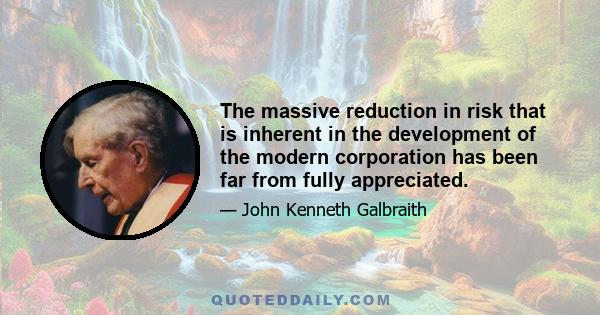 The massive reduction in risk that is inherent in the development of the modern corporation has been far from fully appreciated.