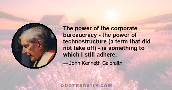 The power of the corporate bureaucracy - the power of technostructure (a term that did not take off) - is something to which I still adhere.