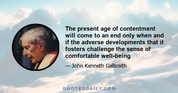 The present age of contentment will come to an end only when and if the adverse developments that it fosters challenge the sense of comfortable well-being