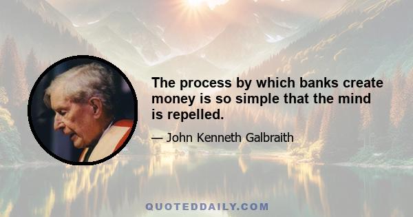 The process by which banks create money is so simple that the mind is repelled.