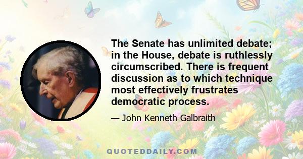 The Senate has unlimited debate; in the House, debate is ruthlessly circumscribed. There is frequent discussion as to which technique most effectively frustrates democratic process.