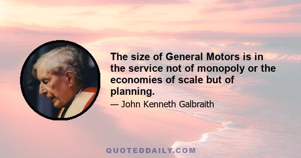 The size of General Motors is in the service not of monopoly or the economies of scale but of planning.