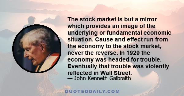 The stock market is but a mirror which provides an image of the underlying or fundamental economic situation. Cause and effect run from the economy to the stock market, never the reverse. In 1929 the economy was headed